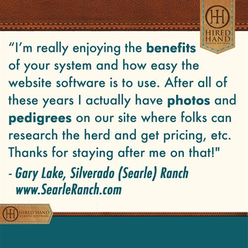 HHCustomerQuote-GaryLake I'm really enjoying the benefits of your system and how the website software is to use. After all these years I actually have photos and pedigrees on our site where folks can research the herd, get pricing, etc. Thanks for staying after me about that!